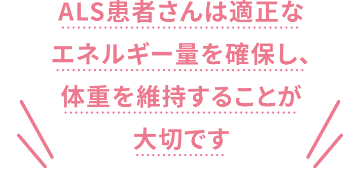 ALS患者さんは適正なエネルギー量を確保し、体重を維持することが大切です